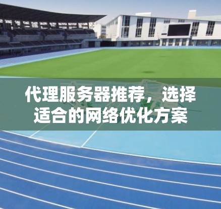 代理服务器推荐,选择适合的网络优化方案 代理服务器推荐,选择适合的网络优化方案
