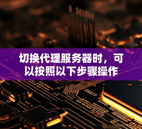 切换代理服务器时，可以按照以下步骤操作