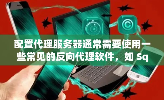 配置代理服务器通常需要使用一些常见的反向代理软件，如 Squid、Nginx、Apache、Tomcat 等。以下是一些常用的代理服务器配置工具和步骤