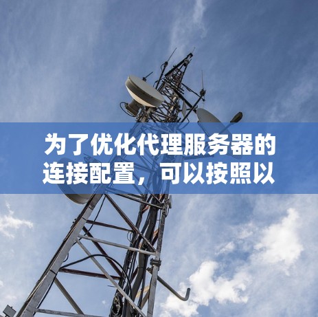 为了优化代理服务器的连接配置,可以按照以下步骤进行调整 为了优化代理服务器的连接配置,可以按照以下步骤进行调整