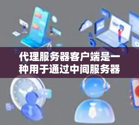 代理服务器客户端是一种用于通过中间服务器（代理服务器）获取资源的应用程序或工具。它在网络通信中起到关键作用，主要提供以下功能