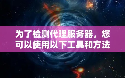 为了检测代理服务器，您可以使用以下工具和方法