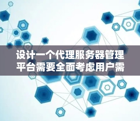 设计一个代理服务器管理平台需要全面考虑用户需求、功能模块和技术实现。以下是一个结构化的解决方案