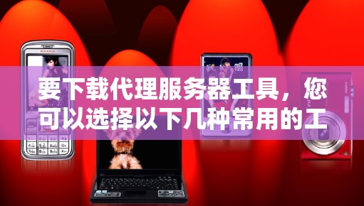 要下载代理服务器工具，您可以选择以下几种常用的工具，它们适用于不同的需求和平台