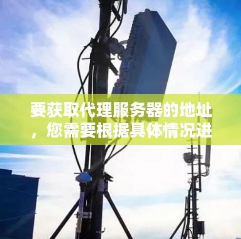 要获取代理服务器的地址,您需要根据具体情况进行以下步骤 要获取代理服务器的地址,您需要根据具体情况进行以下步骤