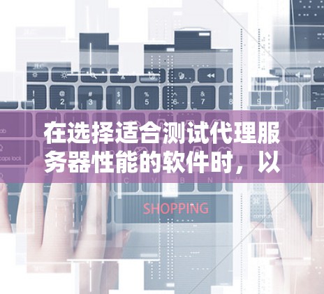 在选择适合测试代理服务器性能的软件时,以下是根据您的需求和考虑因素后的总结和推荐 在选择适合测试代理服务器性能的软件时,以下是根据您的需求和考虑因素后的总结和推荐