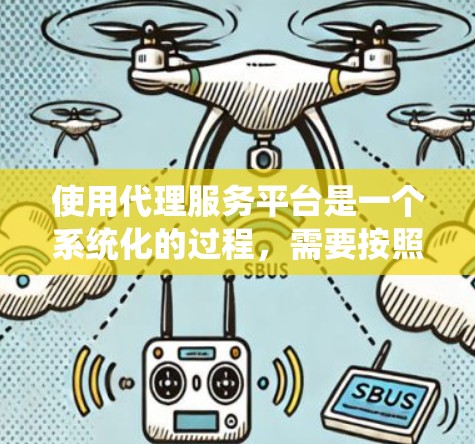 使用代理服务平台是一个系统化的过程，需要按照以下步骤进行操作，以确保顺利完成各项任务。以下是分步骤的指南