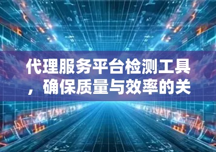 代理服务平台检测工具，确保质量与效率的关键