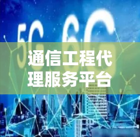 通信工程代理服务平台，功能与优势全解析
