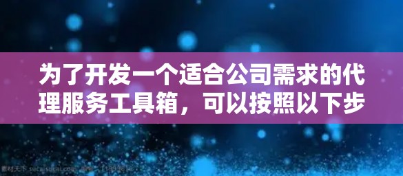 为了开发一个适合公司需求的代理服务工具箱,可以按照以下步骤进行 为了开发一个适合公司需求的代理服务工具箱,可以按照以下步骤进行