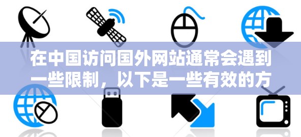 在中国访问国外网站通常会遇到一些限制，以下是一些有效的方法和建议，帮助你顺利完成代理访问