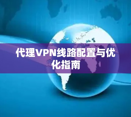 代理VPN线路配置与优化指南 代理VPN线路配置与优化指南