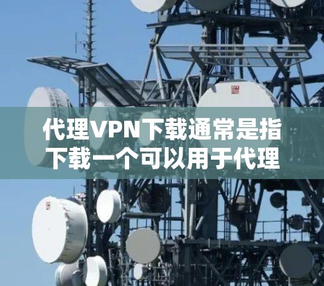 代理VPN下载通常是指下载一个可以用于代理访问网络的VPN软件或服务。以下是一些常见的代理VPN下载方法和推荐