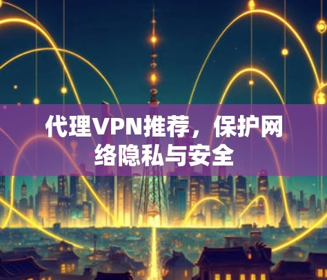 代理VPN推荐,保护网络隐私与安全 代理VPN推荐,保护网络隐私与安全