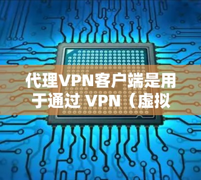 代理VPN客户端是用于通过 VPN（虚拟专用网络）连接到一个安全的网络，保护隐私和安全的工具。以下是一些常见的代理VPN客户端推荐和使用指南