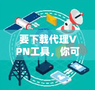 要下载代理VPN工具，你可以选择以下几种常用的工具