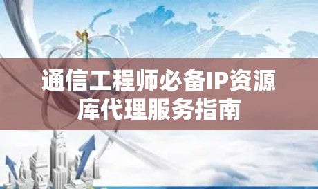 通信工程师必备IP资源库代理服务指南