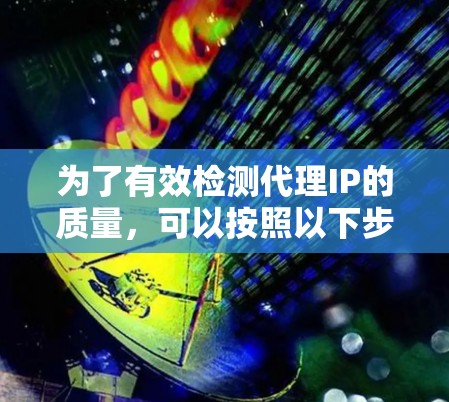 为了有效检测代理IP的质量,可以按照以下步骤进行 为了有效检测代理IP的质量,可以按照以下步骤进行