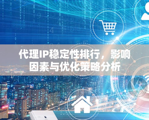 代理IP稳定性排行，影响因素与优化策略分析