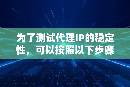 为了测试代理IP的稳定性,可以按照以下步骤进行 为了测试代理IP的稳定性,可以按照以下步骤进行