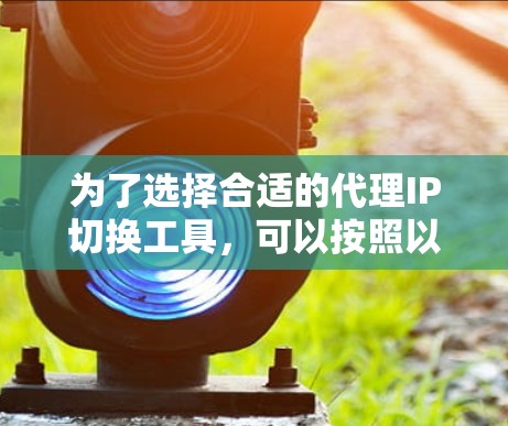 为了选择合适的代理IP切换工具,可以按照以下步骤进行 为了选择合适的代理IP切换工具,可以按照以下步骤进行