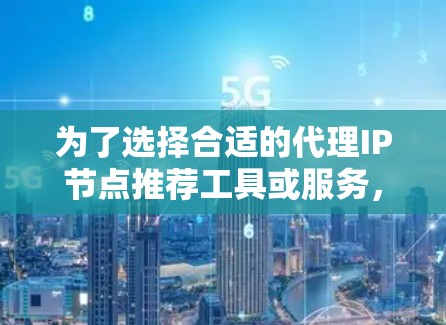 为了选择合适的代理IP节点推荐工具或服务，以下是详细的步骤和建议