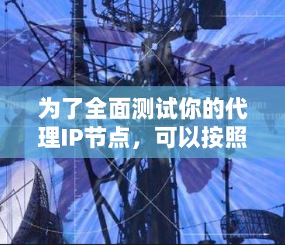 为了全面测试你的代理IP节点，可以按照以下步骤进行