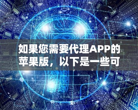 如果您需要代理APP的苹果版,以下是一些可能的解释和建议 如果您需要代理APP的苹果版,以下是一些可能的解释和建议