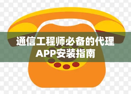 通信工程师必备的代理APP安装指南