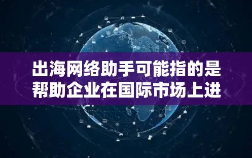 出海网络助手可能指的是帮助企业在国际市场上进行网络营销、推广和管理的工具或服务。以下是一些可能的方面 出海网络助手可能指的是帮助企业在国际市场上进行网络营销、推广和管理的工具或服务。以下是一些可能的方面