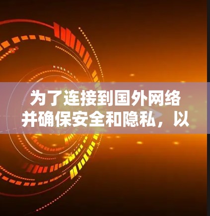 为了连接到国外网络并确保安全和隐私，以下是一些详细的建议和步骤