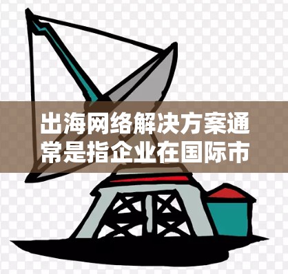 出海网络解决方案通常是指企业在国际市场上通过网络技术实现业务扩展的解决方案。以下是一些常见的网络解决方案,帮助企业更好地在海外市场开展业务 出海网络解决方案通常是指企业在国际市场上通过网络技术实现业务扩展的解决方案。以下是一些常见的网络解决方案,帮助企业更好地在海外市场开展业务