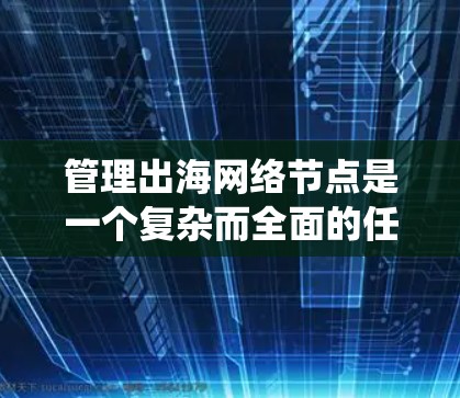 管理出海网络节点是一个复杂而全面的任务，涉及品牌统一、内容管理、技术支持、数据分析、用户反馈、合规与风险、跨境运营、成本控制和持续优化等多个方面。以下是对这一任务的结构化总结