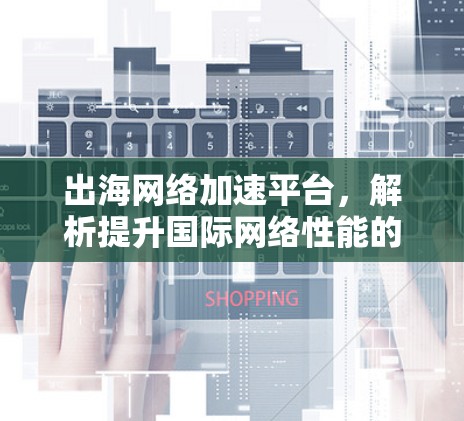 出海网络加速平台，解析提升国际网络性能的关键工具