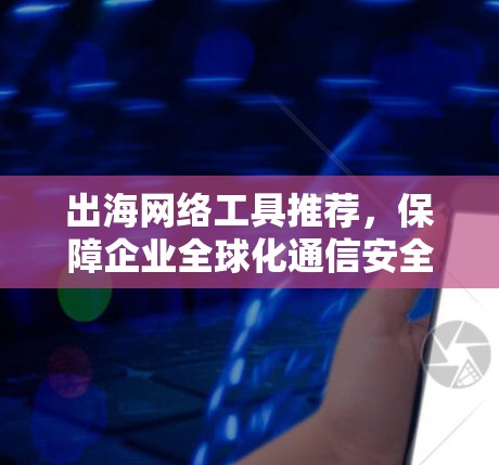 出海网络工具推荐，保障企业全球化通信安全