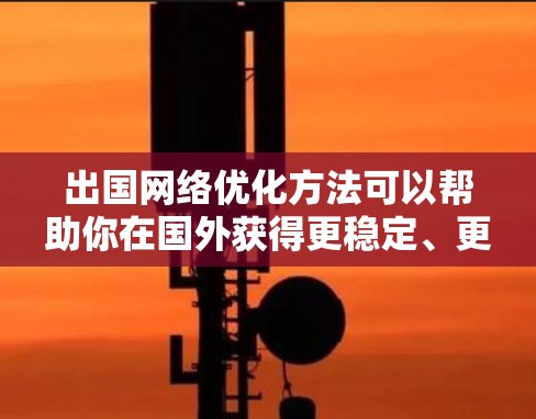 出国网络优化方法可以帮助你在国外获得更稳定、更高效的网络连接，避免因网络问题影响工作或旅行体验。以下是一些常用的网络优化方法和技巧