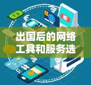 出国后的网络工具和服务选择需要综合考虑安全性、便利性和合法性。以下是根据不同需求分类整理的网络工具和服务建议