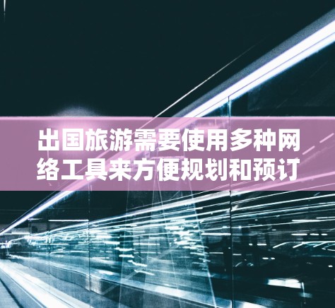 出国旅游需要使用多种网络工具来方便规划和预订，以下是一个有序的指南，帮助您顺利准备出行