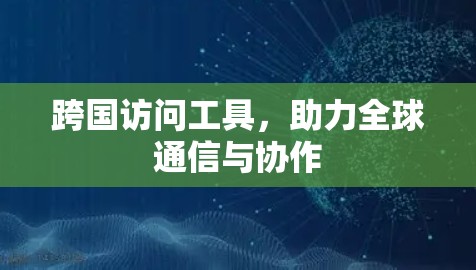 跨国访问工具,助力全球通信与协作 跨国访问工具,助力全球通信与协作