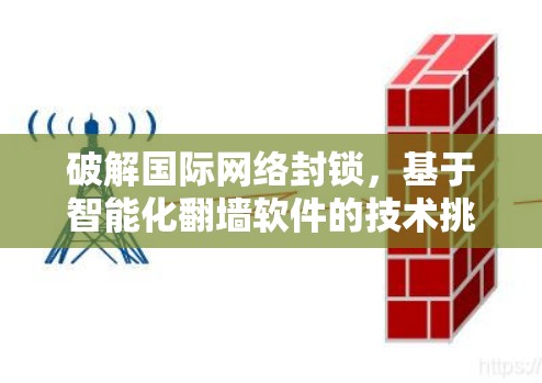 破解国际网络封锁,基于智能化翻墙软件的技术挑战与解决方案 破解国际网络封锁,基于智能化翻墙软件的技术挑战与解决方案