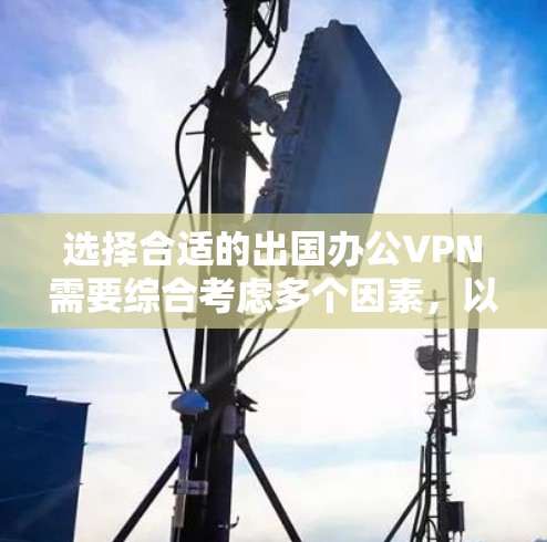 选择合适的出国办公VPN需要综合考虑多个因素,以下是根据您的需求整理出的推荐方案 选择合适的出国办公VPN需要综合考虑多个因素,以下是根据您的需求整理出的推荐方案