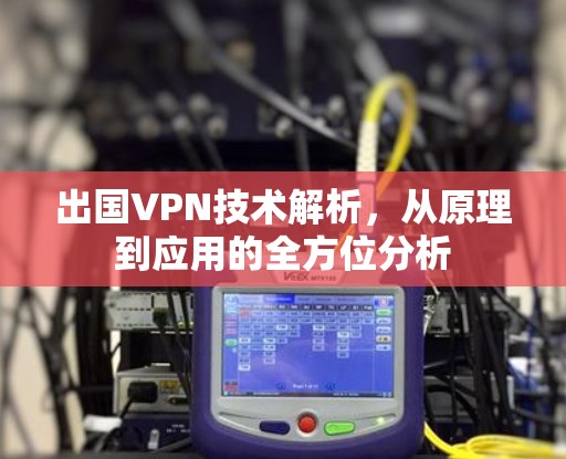 出国VPN技术解析,从原理到应用的全方位分析 出国VPN技术解析,从原理到应用的全方位分析