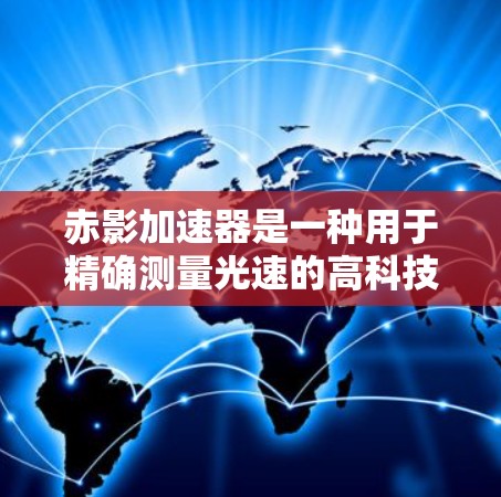 赤影加速器是一种用于精确测量光速的高科技装置,其工作原理主要基于相对论效应和光在不同位置的时间差。以下是赤影加速器测速的详细步骤和原理 赤影加速器是一种用于精确测量光速的高科技装置,其工作原理主要基于相对论效应和光在不同位置的时间差。以下是赤影加速器测速的详细步骤和原理
