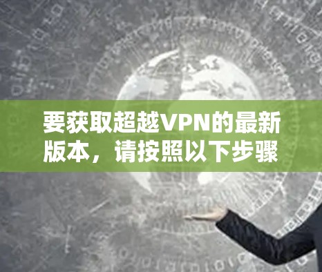 要获取超越VPN的最新版本,请按照以下步骤操作 要获取超越VPN的最新版本,请按照以下步骤操作