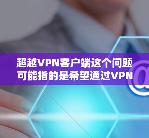 超越VPN客户端这个问题可能指的是希望通过VPN客户端实现更高级别的功能,或者打破VPN客户端本身的限制。以下是一些可能的解释和解决方案 超越VPN客户端这个问题可能指的是希望通过VPN客户端实现更高级别的功能,或者打破VPN客户端本身的限制。以下是一些可能的解释和解决方案