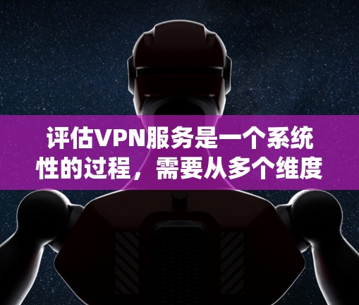 评估VPN服务是一个系统性的过程，需要从多个维度进行全面分析，以确保选择最适合的服务。以下是一个有条理的评估框架，帮助您全面了解和选择VPN服务