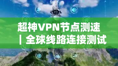 超神VPN节点测速|全球线路连接测试 超神VPN节点测速|全球线路连接测试