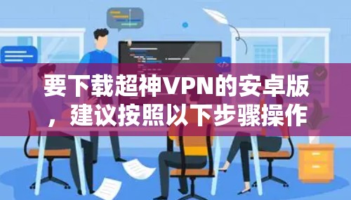 要下载超神VPN的安卓版,建议按照以下步骤操作 要下载超神VPN的安卓版,建议按照以下步骤操作