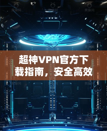 超神VPN官方下载指南,安全高效的网络解决方案 超神VPN官方下载指南,安全高效的网络解决方案