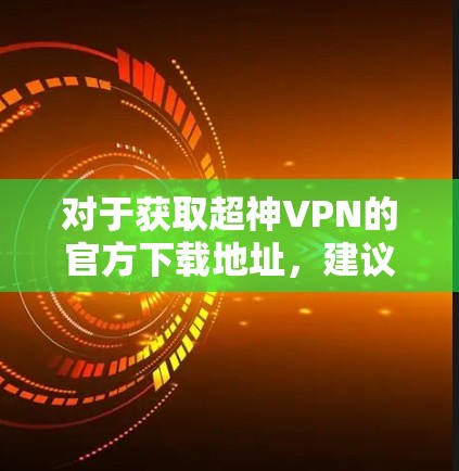 对于获取超神VPN的官方下载地址，建议直接访问其官方网站或通过官方渠道进行下载，以确保下载的安全性和合法性。以下是一些可能的步骤和注意事项